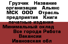 Грузчик › Название организации ­ Альянс-МСК, ООО › Отрасль предприятия ­ Книги, печатные издания › Минимальный оклад ­ 27 000 - Все города Работа » Вакансии   . Ивановская обл.